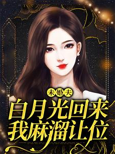 未婚夫白月光回来，我麻溜让位小说全文哪里可以免费看？