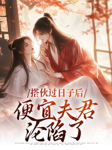 完结版《搭伙过日子后，便宜夫君沦陷了》在线免费阅读