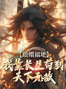 完结版《琅嬛福地：我靠长生苟到天下无敌》免费阅读