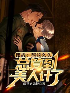 完结版《谍战：熬这么久，总算到美人计了》章节目录在线阅读