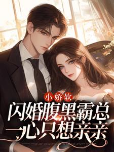 完结版《小娇软闪婚腹黑霸总，一心只想亲亲》章节目录在线阅读