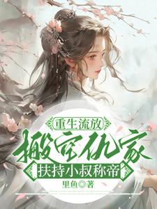 完结版《重生流放，搬空仇家扶持小叔称帝》免费阅读