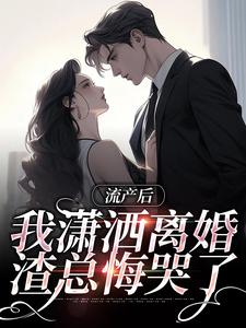 完结版《流产后我潇洒离婚，渣总悔哭了》章节目录在线阅读