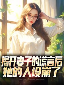 完结版《揭开妻子的谎言后，她的人设崩了》章节阅读