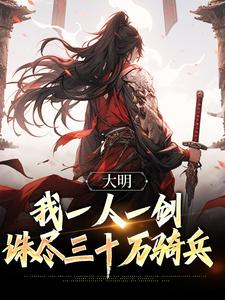 完结版《大明：我一人一剑，诛尽三十万骑兵》章节阅读