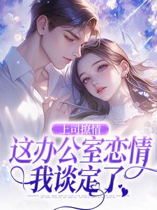 完結版《上司撩情，這辦公室戀情我談定了》章節目錄在線閱讀