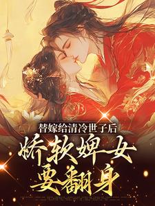 完結版《替嫁給清冷世子後，嬌軟婢女要翻身》章節目錄在線閱讀