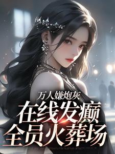 萬人嫌炮灰在線發癲，全員火葬場小說閱讀，萬人嫌炮灰在線發癲，全員火葬場完結版