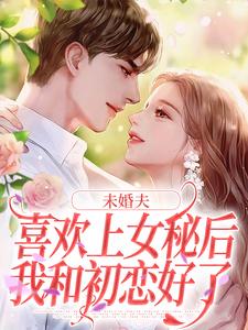 完結版《未婚夫喜歡上女秘後，我和初戀好了》在線免費閱讀