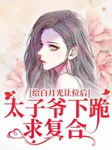 小說《給白月光讓位後，太子爺下跪求複合》在線章節閱讀