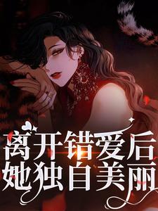 離開錯愛後，她獨自美麗小說，離開錯愛後，她獨自美麗在線閱讀