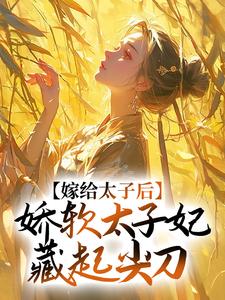 已完結小說《嫁給太子後，嬌軟太子妃藏起尖刀》章節在線閱讀